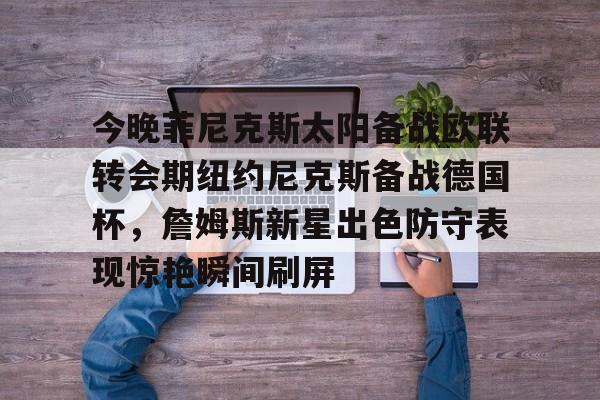今晚菲尼克斯太阳备战欧联转会期纽约尼克斯备战德国杯，詹姆斯新星出色防守表现惊艳瞬间刷屏的简单介绍